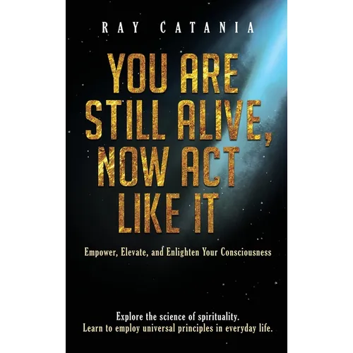 You Are Still Alive, Now Act Like It: Empower, Elevate, and Enlighten Your Consciousness - Hardcover
