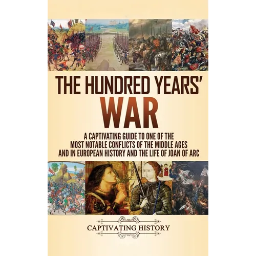 The Hundred Years' War: A Captivating Guide to One of the Most Notable Conflicts of the Middle Ages and in European History and the Life of Joan of Ar - Hardcover