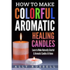 How to Make Colorful Aromatic Healing Candles: Learn to Make Naturally Colorful & Aromatic Candles At Home - Paperback