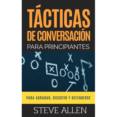 Tácticas de conversación para principiantes para agradar, discutir y defenderse: Cómo iniciar una conversación, agradar, argumentar y defenderse - Paperback