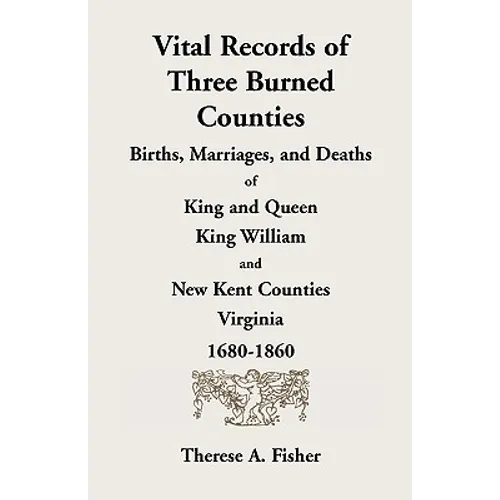 Vital Records of Three Burned Counties: Births, Marriages, and Deaths of King and Queen, King William, and New Kent Counties, Virginia, 1680-1860 - Paperback