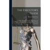 The Executor's Guide: a Complete Manual for Executors, Administrators and Guardians, With a Full Exposition of Their Rights, Privileges, Dut - Hardcover