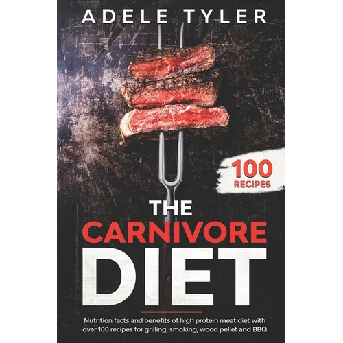 The Carnivore Diet: Nutrition Facts And Benefits Of High Protein Meat Diet With Over 100 Recipes For Grilling, Smoking, Wood Pellet And BB - Paperback