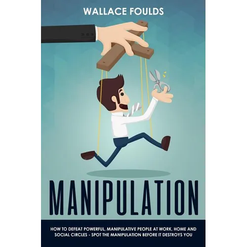 Manipulation: How to Defeat Powerful, Manipulative People at Work, Home and Social Circles - Spot the Manipulation Before It Destroys You - Paperback