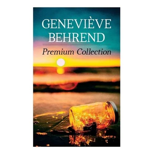 Geneviève Behrend - Premium Collection: Your Invisible Power, How to Live Life and Love it, Attaining Your Heart's Desire - Paperback