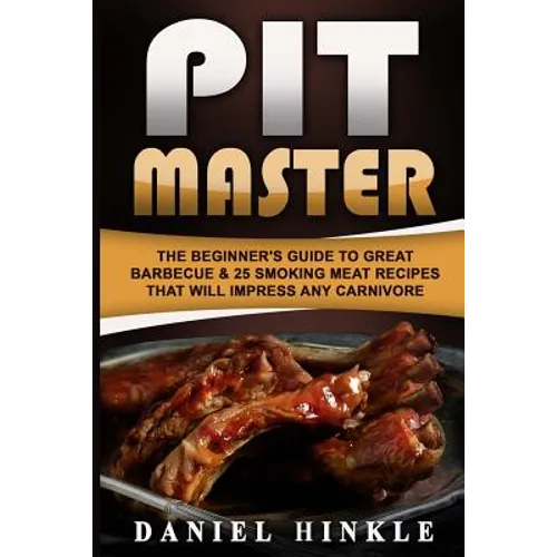 Pit Master: The Beginner's Guide To Great Barbecue & 25 Smoking Meat Recipes That Will Impress Any Carnivore + Bonus 10 Must-Try Bbq Sauces - Paperback