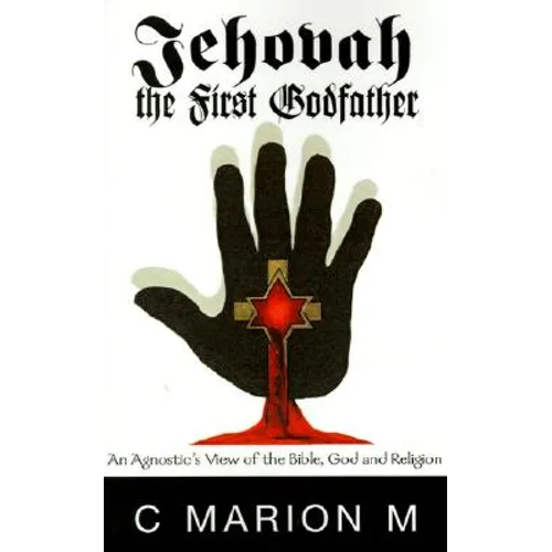 Jehovah the First Godfather: An Agnostic's View of the Bible, God and Religion - Hardcover