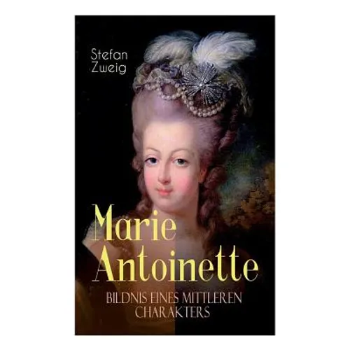 Marie Antoinette. Bildnis eines mittleren Charakters: Die ebenso dramatische wie tragische Biographie von Marie Antoinette - Paperback