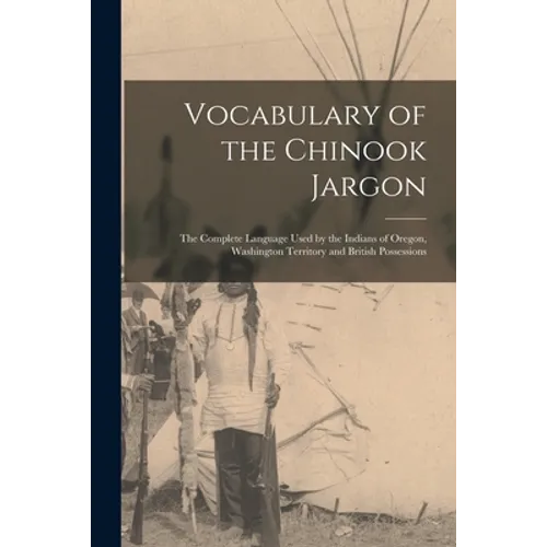 Vocabulary of the Chinook Jargon [microform]: the Complete Language Used by the Indians of Oregon, Washington Territory and British Possessions - Paperback