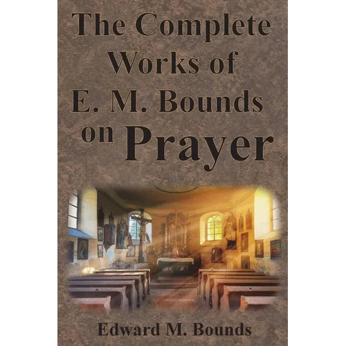 The Complete Works of E.M. Bounds on Prayer: Including: POWER, PURPOSE, PRAYING MEN, POSSIBILITIES, REALITY, ESSENTIALS, NECESSITY, WEAPON - Paperback