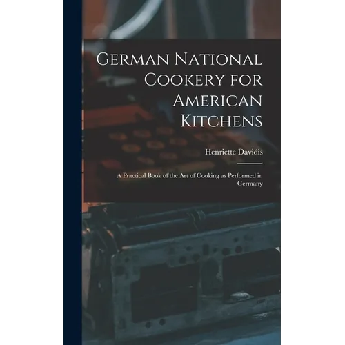 German National Cookery for American Kitchens: A Practical Book of the art of Cooking as Performed in Germany - Hardcover