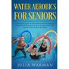Water Aerobics For Seniors: Complete Guide To No-Impact Water Exercises For Seniors & Everyone Else To Help You Lose Weight And Tone Your Body - Paperback