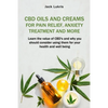 CBD Oils and Creams For Pain Relief, Anxiety Treatment and More: Learn the Value of CBD's and Why You Should Consider Using Them For Your Health and W - Paperback