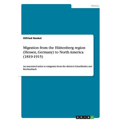 Migration from the Hüttenberg region (Hessen, Germany) to North America (1819-1915): An annotated index to emigrants from the districts Lützellinden a - Paperback