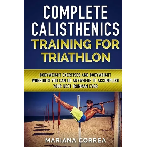 COMPLETE CALISTHENICS TRAINING For TRIATHLON: BODYWEIGHT EXERCISES AND BODYWEIGHT WORKOUTS YOU CAN DO ANYWHERE To ACCOMPLISH YOUR BEST IRONMAN EVER - Paperback