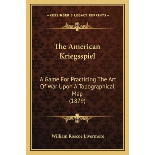 The American Kriegsspiel: A Game For Practicing The Art Of War Upon A Topographical Map (1879) - Paperback
