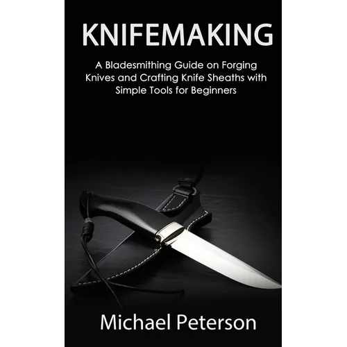 Knifemaking: A Bladesmithing Guide on Forging Knives and Crafting Knife Sheaths with Simple Tools for Beginners - Paperback