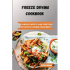 Freeze-Drying Cookbook: The Beginners Guide to Easy, Tasty Freeze-Dried Meals for Camping and Preppers - Paperback