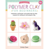 Polymer Clay for Beginners: Inspiration, Techniques, and Simple Step-By-Step Projects for Making Art with Polymer Clay - Paperback