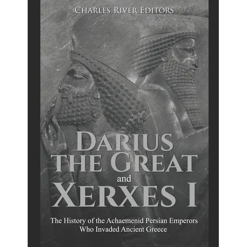 Darius the Great and Xerxes I: The History of the Achaemenid Persian Emperors Who Invaded Ancient Greece - Paperback