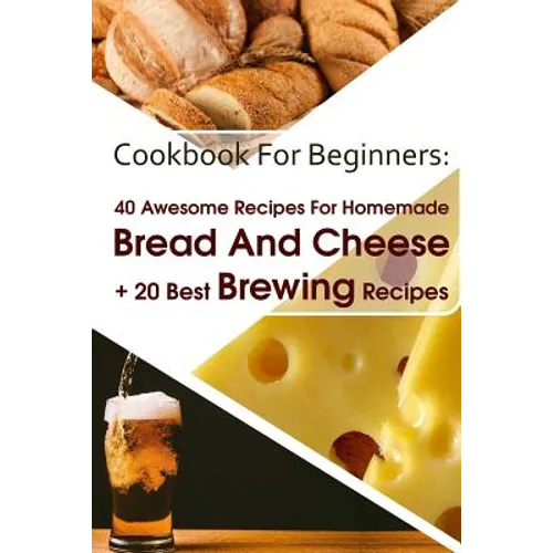 Cookbook For Beginners: 40 Awesome Recipes For Homemade Bread And Cheese + 20 Best Brewing Recipes: (Cheese Making Techniques, Bread Baking Te - Paperback