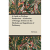 A Guide to Perfume Production - A Selection of Vintage Articles on the Methods and Ingredients of Perfumery - Paperback