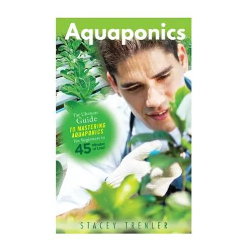 Aquaponics: The Ultimate Guide to Mastering Aquaponics for Beginners in 45 Minutes or Less! - Paperback