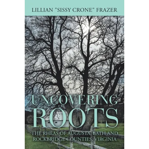 Uncovering Roots: The Rheas of Augusta, Bath and Rockbridge Counties, Virginia - Paperback