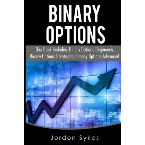 Binary Options: This Books Includes: Binary Options Beginners, Binary Options Strategies, Binary Options Advanced. - Paperback