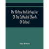 The History And Antiquities Of The Cathedral Church Of Oxford: Illustrated By A Series Of Engravings, Of Views, Plans, Elevations, Sections, And Detai - Paperback