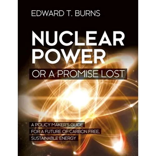 Nuclear Power or a Promise Lost: A Policy Maker's Guide for a Future of Carbon Free, Sustainable Energy - Paperback