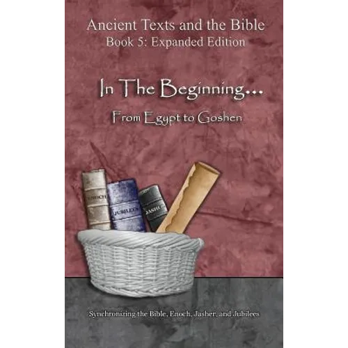 In The Beginning... From Egypt to Goshen - Expanded Edition: Synchronizing the Bible, Enoch, Jasher, and Jubilees - Hardcover