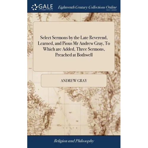 Select Sermons by the Late Reverend, Learned, and Pious Mr Andrew Gray, To Which are Added, Three Sermons, Preached at Bothwell: Exhortations and Disc - Hardcover