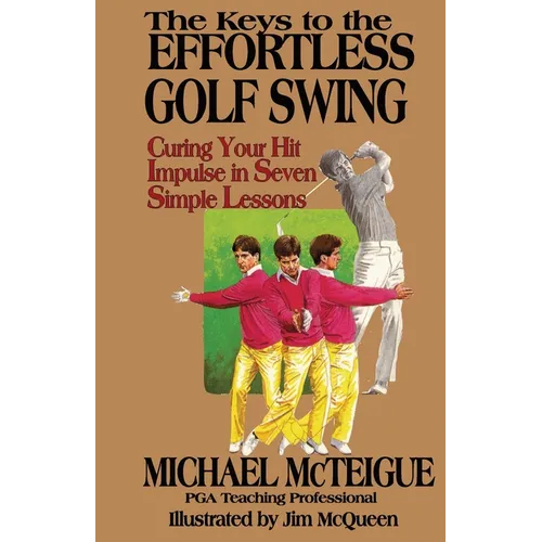 The Keys to the Effortless Golf Swing: Curing Your Hit Impulse in Seven Simple Lessons - Paperback