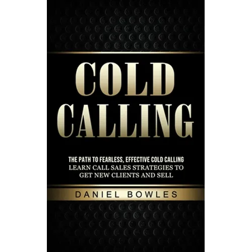 Cold Calling: The Path to Fearless, Effective Cold Calling (Learn Call Sales Strategies to Get New Clients and Sell) - Paperback