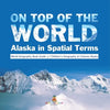 On Top of the World: Alaska in Spatial Terms World Geography Book Grade 3 Children's Geography & Cultures Books - Paperback
