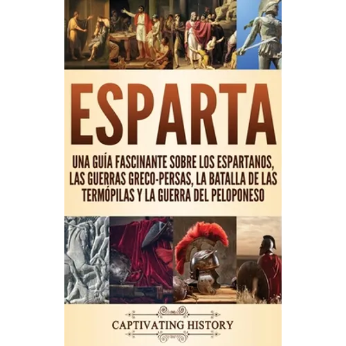 Esparta: Una Guía Fascinante sobre los Espartanos, las Guerras Greco-Persas, la Batalla de las Termópilas y la Guerra del Peloponeso - Hardcover