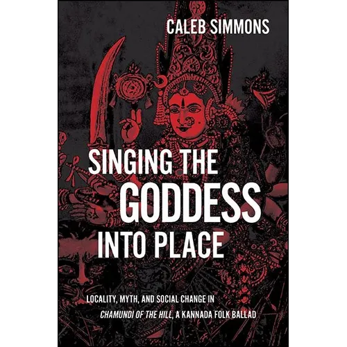 Singing the Goddess into Place: Locality, Myth, and Social Change in Chamundi of the Hill, a Kannada Folk Ballad - Hardcover