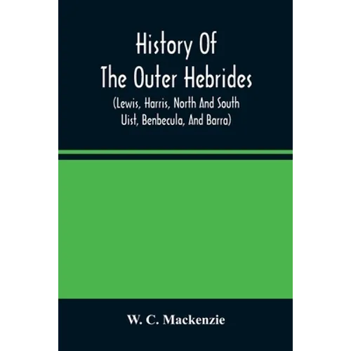 History Of The Outer Hebrides: (Lewis, Harris, North And South Uist, Benbecula, And Barra) - Paperback