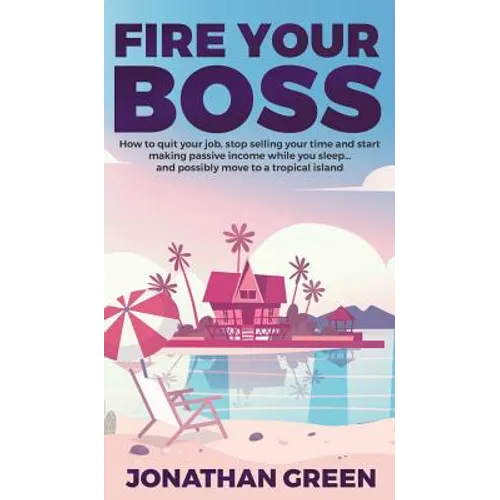 Fire Your Boss: How to quit your job, stop selling your time and start making passive income while you sleep...and possibly move to a tropical island - Hardcover