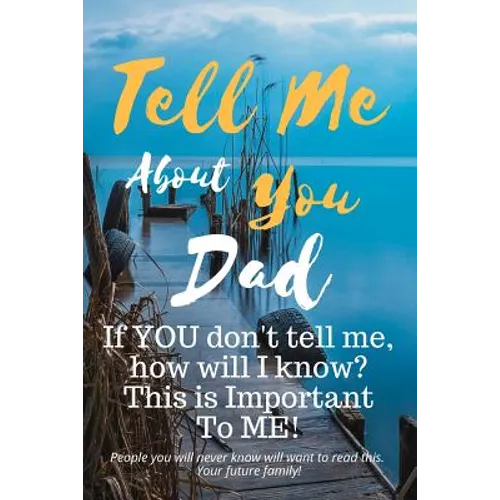 Tell Me about You Dad: If You Don't Tell Me, Who Will? This Is Important to Me! People You Will Never Know Will Want to Read This. Your Future Family! - Paperback