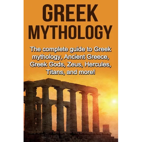Greek Mythology: The complete guide to Greek Mythology, Ancient Greece, Greek Gods, Zeus, Hercules, Titans, and more! - Paperback