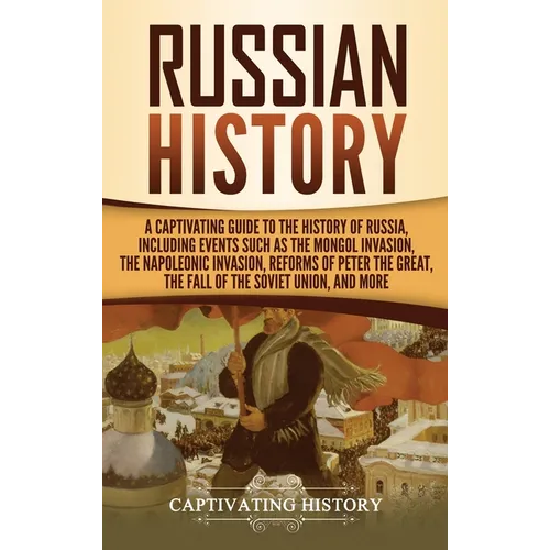 Russian History: A Captivating Guide to the History of Russia, Including Events Such as the Mongol Invasion, the Napoleonic Invasion, Reforms of Peter - Hardcover