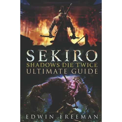 Sekiro: Shadows Die Twice Ultimate Game Guide: Important Tips, Combat, Walkthrough For Each Zone, Boss Battles And Guides, All Endings, Secret Locatio - Paperback