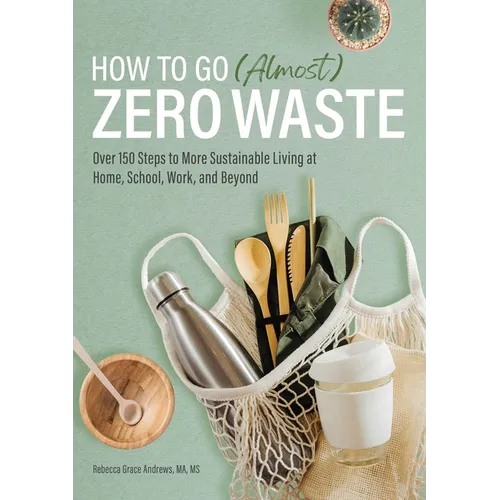 How to Go (Almost) Zero Waste: Over 150 Steps to More Sustainable Living at Home, School, Work, and Beyond - Paperback