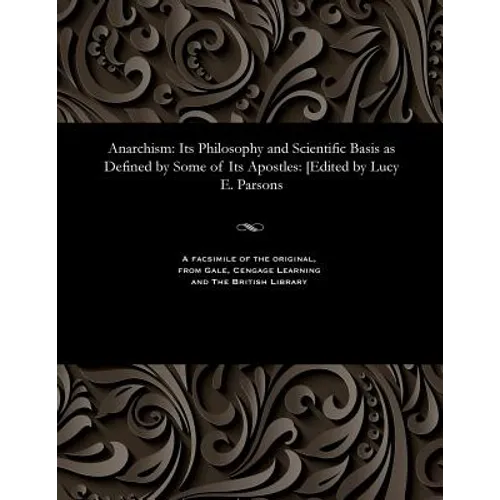 Anarchism: Its Philosophy and Scientific Basis as Defined by Some of Its Apostles: [edited by Lucy E. Parsons - Paperback