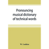 Pronouncing musical dictionary of technical words, phrases and abbreviations: including definitions of musical terms used by the ancient Hebrews toget - Paperback