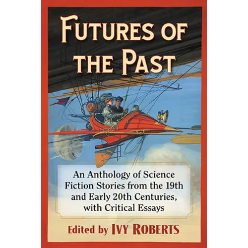 Futures of the Past: An Anthology of Science Fiction Stories from the 19th and Early 20th Centuries, with Critical Essays - Paperback