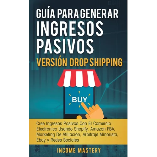 Guía Para Generar Ingresos Pasivos Versión Drop Shipping: Cree Ingresos Pasivos Con El Comercio Electrónico Usando Shopify Amazon FBA Marketing de Afi - Paperback