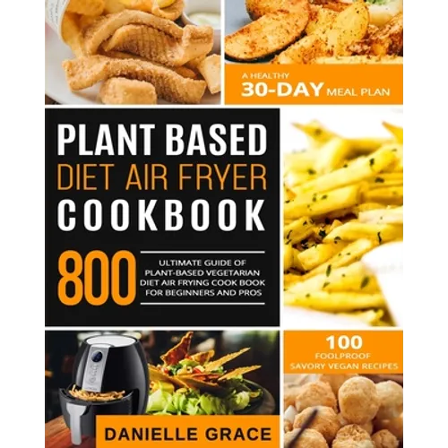 Plant Based Diet Air Fryer Cookbook 800: Ultimate Guide of Plant-based Vegetarian Diet Air Frying Cook book for Beginners and Pros- A Healthy 30-Day M - Paperback